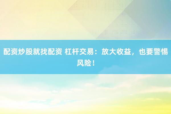 配资炒股就找配资 杠杆交易：放大收益，也要警惕风险！