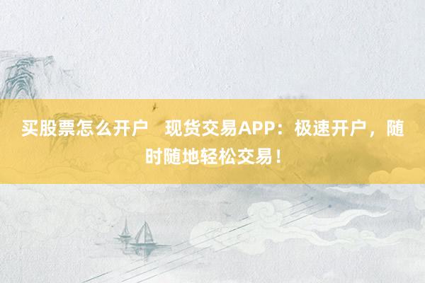 买股票怎么开户   现货交易APP：极速开户，随时随地轻松交易！