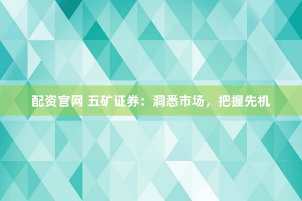 配资官网 五矿证券：洞悉市场，把握先机