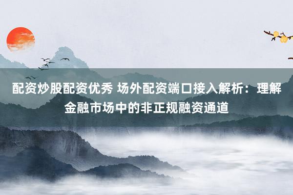 配资炒股配资优秀 场外配资端口接入解析：理解金融市场中的非正规融资通道