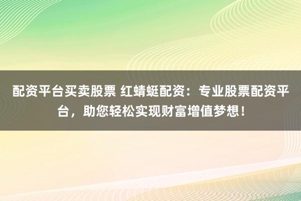 配资平台买卖股票 红蜻蜓配资：专业股票配资平台，助您轻松实现财富增值梦想！