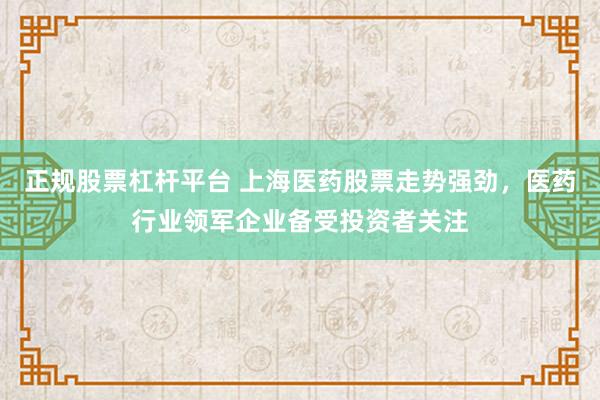 正规股票杠杆平台 上海医药股票走势强劲，医药行业领军企业备受投资者关注