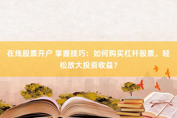 在线股票开户 掌握技巧：如何购买杠杆股票，轻松放大投资收益？