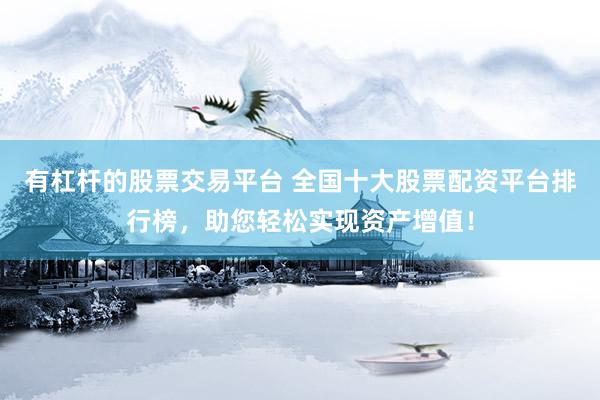 有杠杆的股票交易平台 全国十大股票配资平台排行榜，助您轻松实现资产增值！