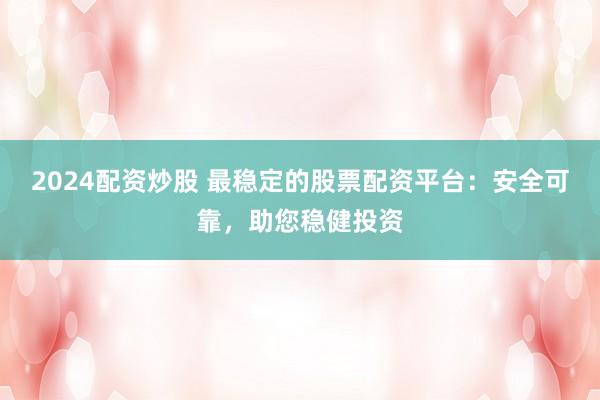 2024配资炒股 最稳定的股票配资平台：安全可靠，助您稳健投资