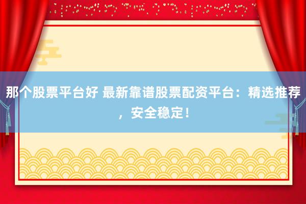 那个股票平台好 最新靠谱股票配资平台：精选推荐，安全稳定！
