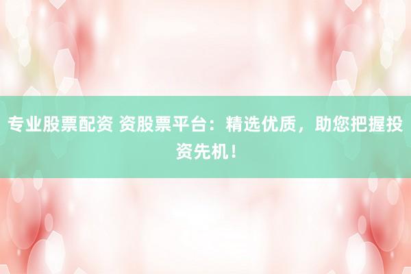 专业股票配资 资股票平台：精选优质，助您把握投资先机！