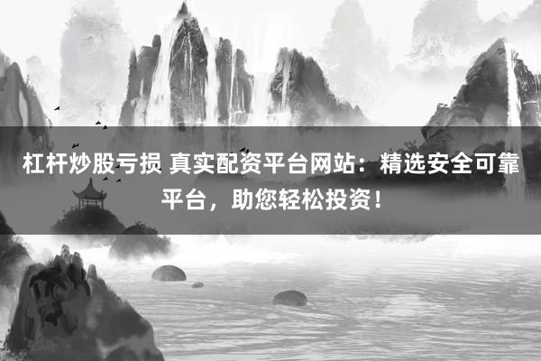 杠杆炒股亏损 真实配资平台网站：精选安全可靠平台，助您轻松投资！