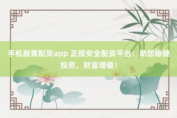 手机股票配资app 正规安全配资平台：助您稳健投资，财富增值！