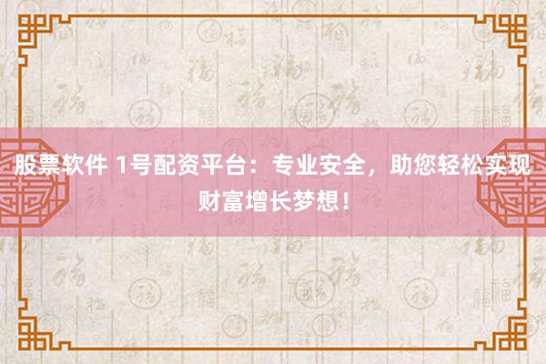 股票软件 1号配资平台：专业安全，助您轻松实现财富增长梦想！