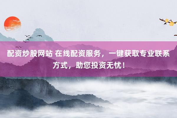 配资炒股网站 在线配资服务，一键获取专业联系方式，助您投资无忧！