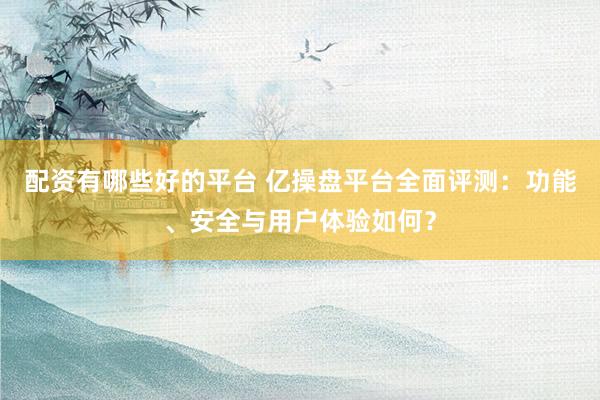 配资有哪些好的平台 亿操盘平台全面评测：功能、安全与用户体验如何？