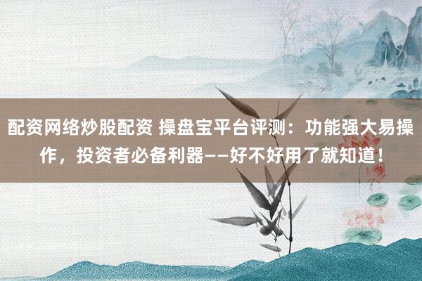 配资网络炒股配资 操盘宝平台评测：功能强大易操作，投资者必备利器——好不好用了就知道！