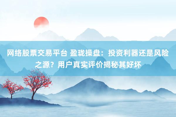 网络股票交易平台 盈珑操盘：投资利器还是风险之源？用户真实评价揭秘其好坏
