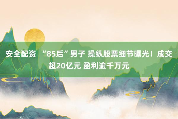 安全配资  “85后”男子 操纵股票细节曝光！成交超20亿元 盈利逾千万元