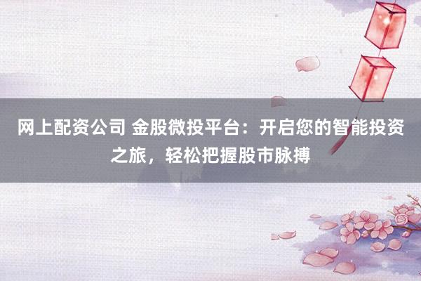 网上配资公司 金股微投平台：开启您的智能投资之旅，轻松把握股市脉搏