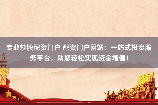 专业炒股配资门户 配资门户网站：一站式投资服务平台，助您轻松实现资金增值！