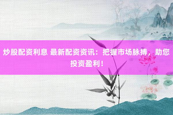 炒股配资利息 最新配资资讯：把握市场脉搏，助您投资盈利！