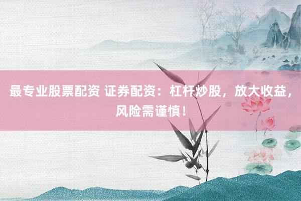 最专业股票配资 证券配资：杠杆炒股，放大收益，风险需谨慎！