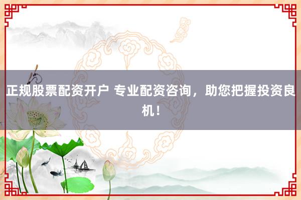 正规股票配资开户 专业配资咨询，助您把握投资良机！