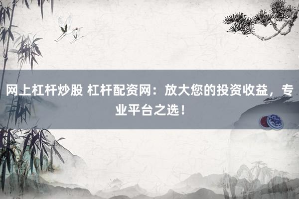 网上杠杆炒股 杠杆配资网：放大您的投资收益，专业平台之选！