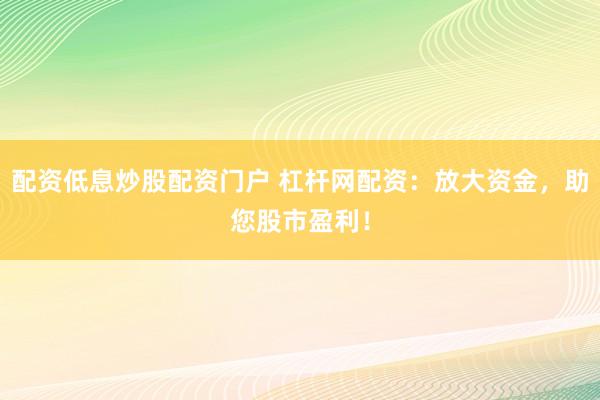 配资低息炒股配资门户 杠杆网配资：放大资金，助您股市盈利！