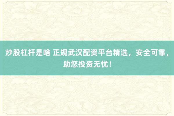 炒股杠杆是啥 正规武汉配资平台精选，安全可靠，助您投资无忧！