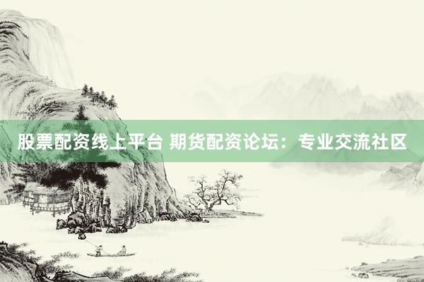 股票配资线上平台 期货配资论坛：专业交流社区