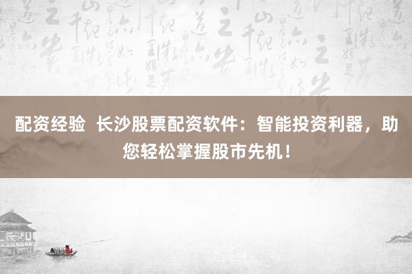 配资经验  长沙股票配资软件：智能投资利器，助您轻松掌握股市先机！