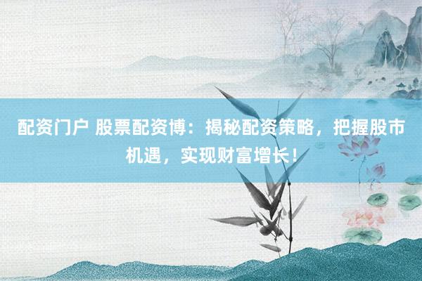 配资门户 股票配资博：揭秘配资策略，把握股市机遇，实现财富增长！