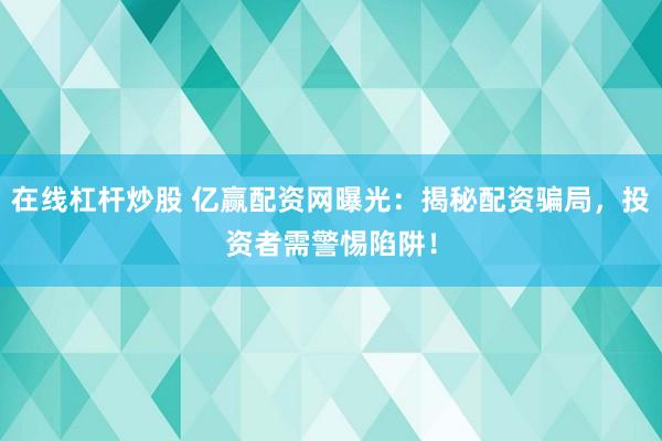 在线杠杆炒股 亿赢配资网曝光：揭秘配资骗局，投资者需警惕陷阱！