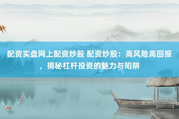 配资实盘网上配资炒股 配资炒股：高风险高回报，揭秘杠杆投资的魅力与陷阱