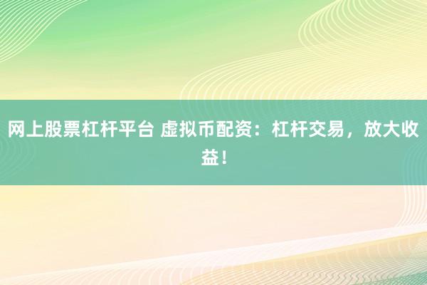 网上股票杠杆平台 虚拟币配资：杠杆交易，放大收益！