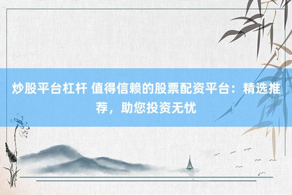 炒股平台杠杆 值得信赖的股票配资平台：精选推荐，助您投资无忧