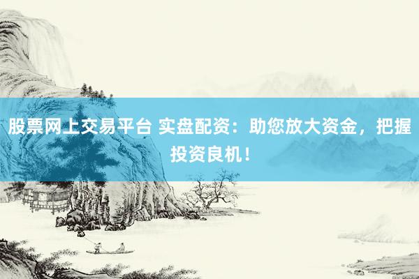 股票网上交易平台 实盘配资：助您放大资金，把握投资良机！