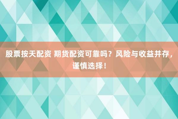 股票按天配资 期货配资可靠吗？风险与收益并存，谨慎选择！