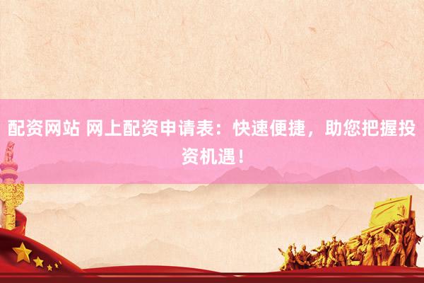 配资网站 网上配资申请表：快速便捷，助您把握投资机遇！