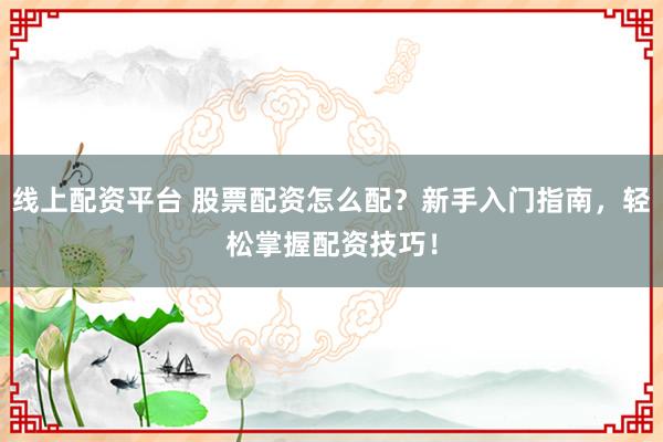 线上配资平台 股票配资怎么配？新手入门指南，轻松掌握配资技巧！