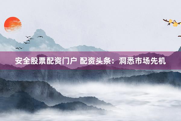 安全股票配资门户 配资头条：洞悉市场先机
