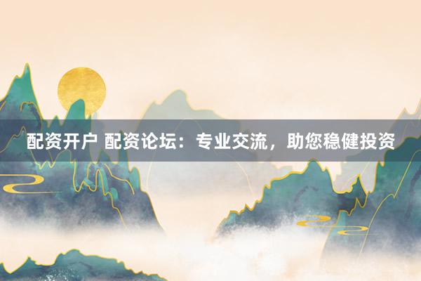 配资开户 配资论坛：专业交流，助您稳健投资