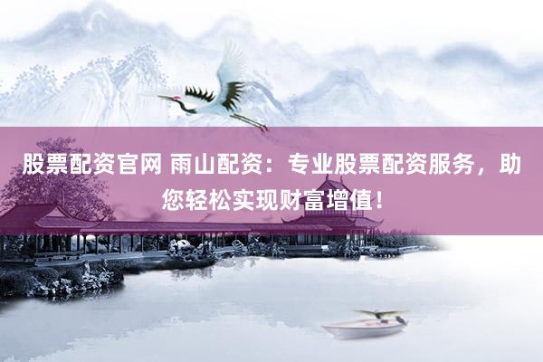 股票配资官网 雨山配资：专业股票配资服务，助您轻松实现财富增值！
