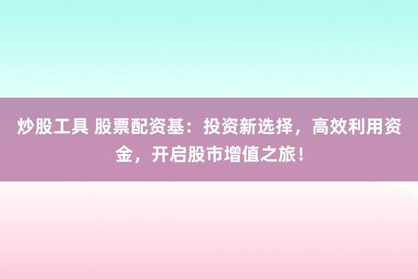 炒股工具 股票配资基：投资新选择，高效利用资金，开启股市增值之旅！