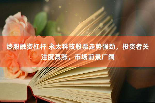 炒股融资杠杆 永太科技股票走势强劲，投资者关注度高涨，市场前景广阔