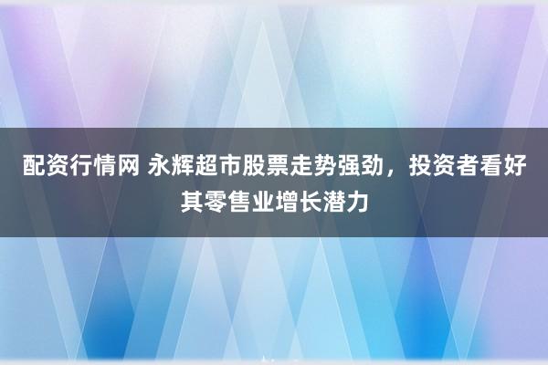 配资行情网 永辉超市股票走势强劲，投资者看好其零售业增长潜力