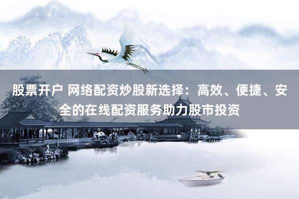 股票开户 网络配资炒股新选择：高效、便捷、安全的在线配资服务助力股市投资
