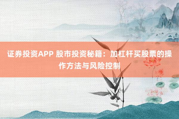 证券投资APP 股市投资秘籍：加杠杆买股票的操作方法与风险控制
