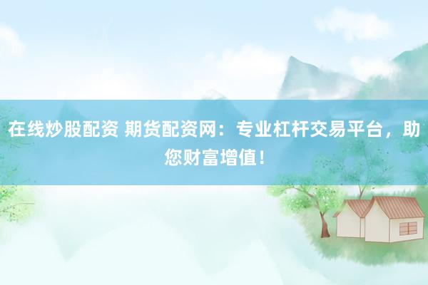 在线炒股配资 期货配资网：专业杠杆交易平台，助您财富增值！
