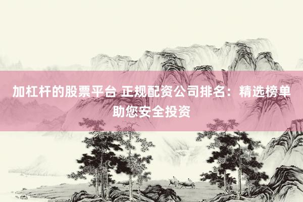 加杠杆的股票平台 正规配资公司排名：精选榜单助您安全投资