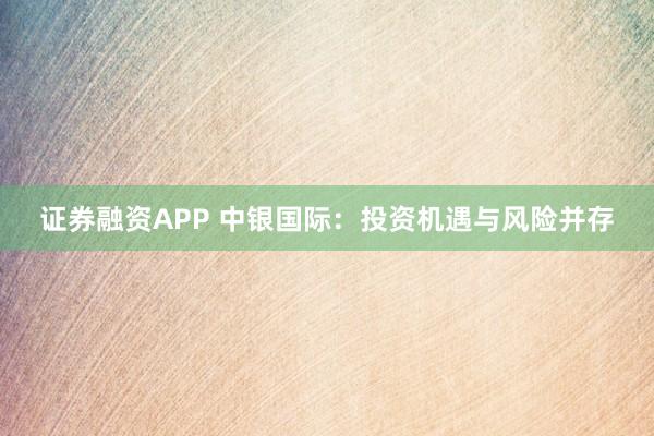 证券融资APP 中银国际:投资机遇与风险并存