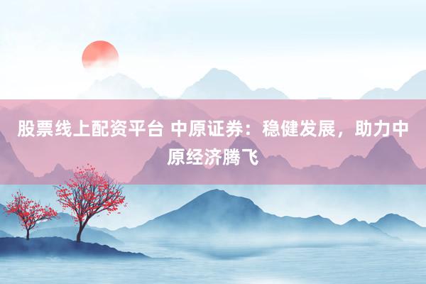 股票线上配资平台 中原证券：稳健发展，助力中原经济腾飞